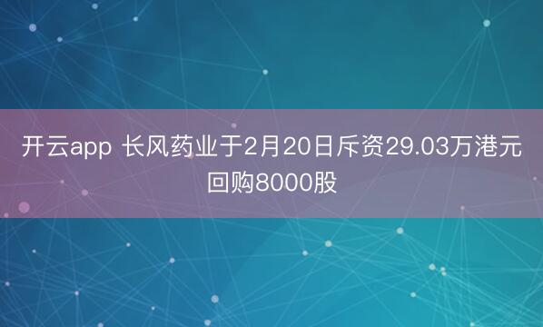 开云app 长风药业于2月20日斥资29.03万港元回购8000股