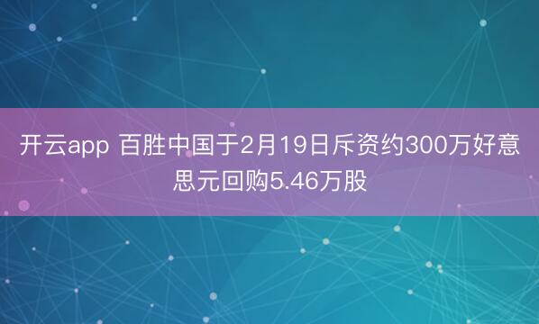 开云app 百胜中国于2月19日斥资约300万好意思元回购5.46万股