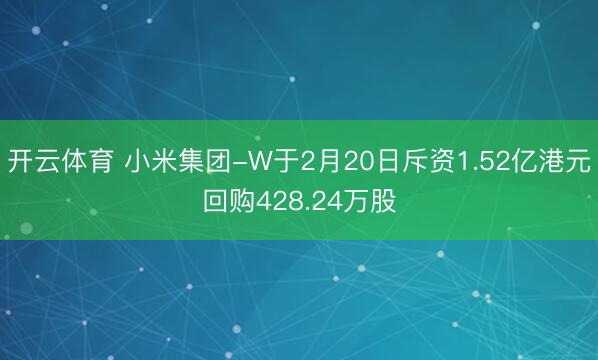 开云体育 小米集团-W于2月20日斥资1.52亿港元回购428.24万股