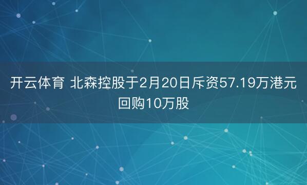 开云体育 北森控股于2月20日斥资57.19万港元回购10万股