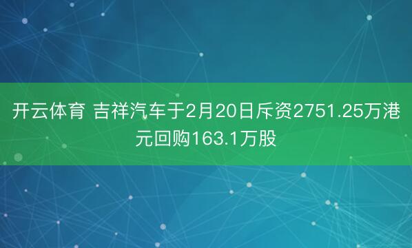 开云体育 吉祥汽车于2月20日斥资2751.25万港元回购163.1万股