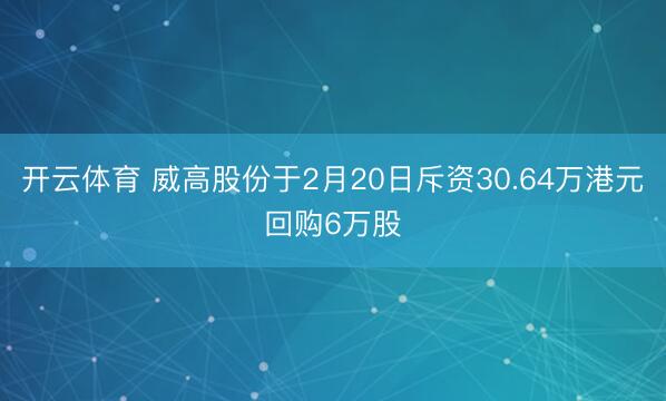 开云体育 威高股份于2月20日斥资30.64万港元回购6万股