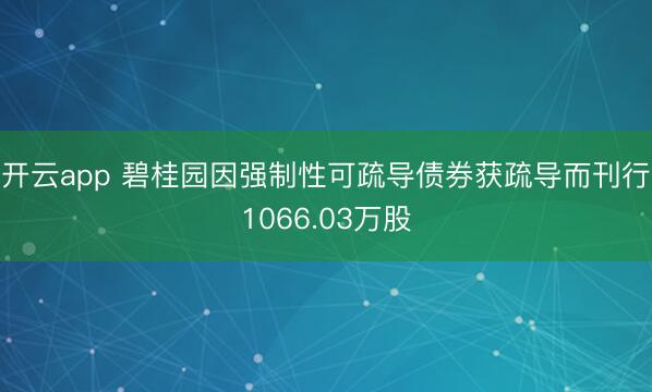 开云app 碧桂园因强制性可疏导债券获疏导而刊行1066.03万股