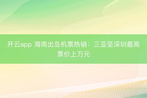 开云app 海南出岛机票热销:三亚至深圳最高票价上万元