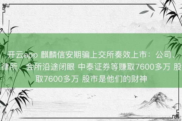 开云app 麒麟信安期骗上交所奏效上市:公司、保荐东说念主、律所、会所沿途闭眼 中泰证券等赚取7600多万 股市是他们的财神