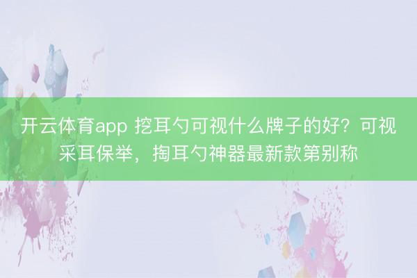 开云体育app 挖耳勺可视什么牌子的好?可视采耳保举,掏耳勺神器最新款第别称