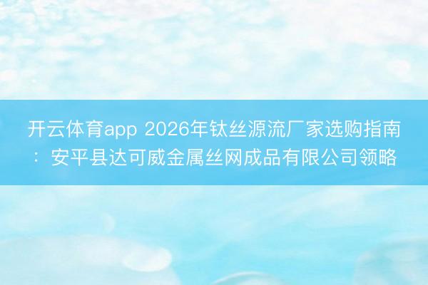 开云体育app 2026年钛丝源流厂家选购指南：安平县达可威金属丝网成品有限公司领略