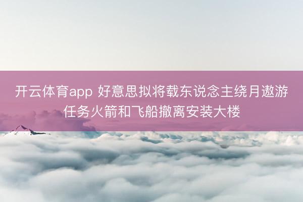 开云体育app 好意思拟将载东说念主绕月遨游任务火箭和飞船撤离安装大楼