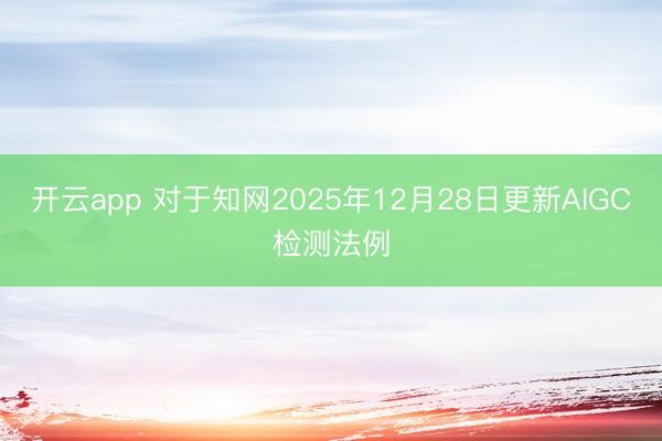 开云app 对于知网2025年12月28日更新AIGC检测法例