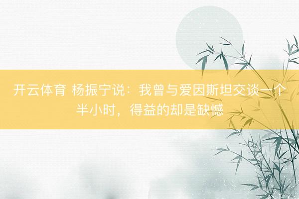 开云体育 杨振宁说:我曾与爱因斯坦交谈一个半小时,得益的却是缺憾