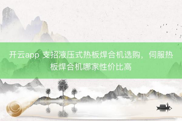 开云app 支招液压式热板焊合机选购，伺服热板焊合机哪家性价比高