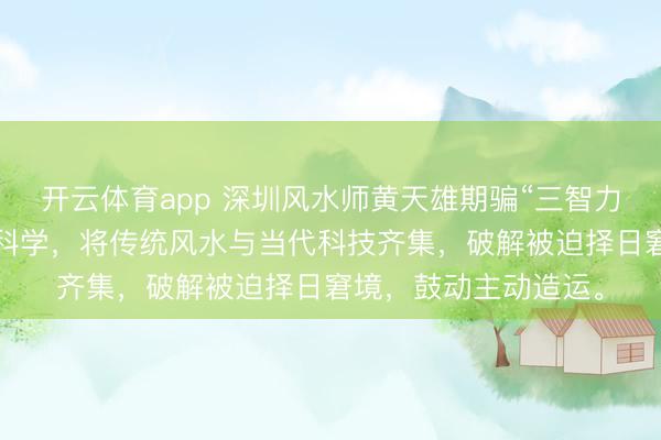开云体育app 深圳风水师黄天雄期骗“三智力频”技巧,齐集声波科学,将传统风水与当代科技齐集,破解被迫择日窘境,鼓动主动造运。