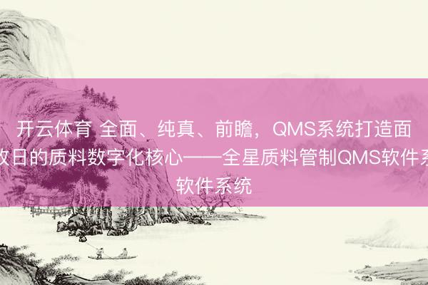 开云体育 全面、纯真、前瞻，QMS系统打造面向改日的质料数字化核心——全星质料管制QMS软件系统