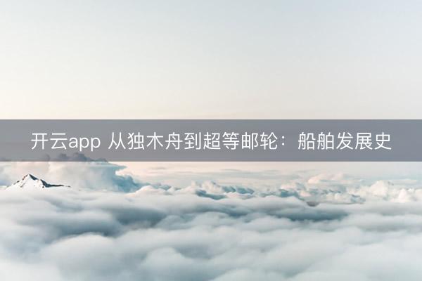 开云app 从独木舟到超等邮轮：船舶发展史