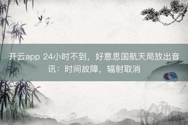开云app 24小时不到，好意思国航天局放出音讯：时间故障，辐射取消