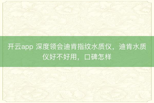 开云app 深度领会迪肯指纹水质仪，迪肯水质仪好不好用，口碑怎样