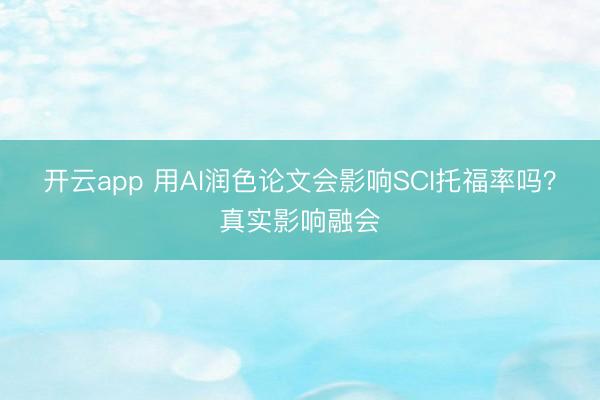 开云app 用AI润色论文会影响SCI托福率吗？真实影响融会