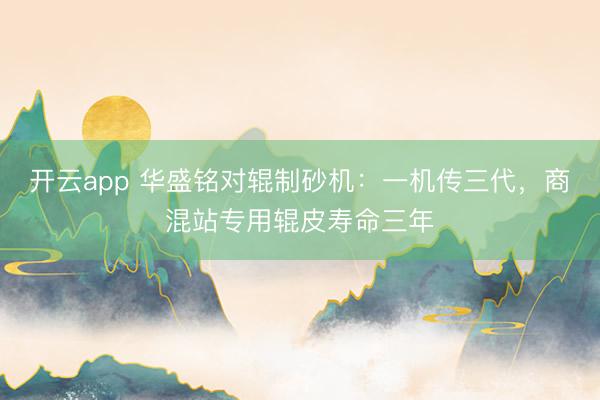 开云app 华盛铭对辊制砂机:一机传三代,商混站专用辊皮寿命三年