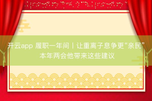 开云app 履职一年间丨让重离子息争更“亲民” 本年两会他带来这些建议