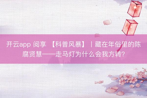 开云app 阅享 【科普风暴】丨藏在年俗里的陈腐贤慧——走马灯为什么会我方转?