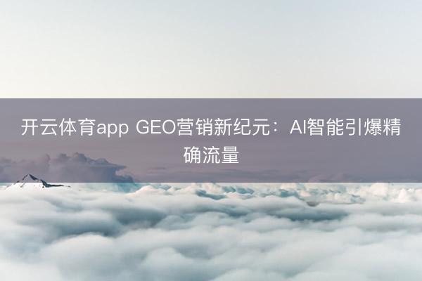 开云体育app GEO营销新纪元:AI智能引爆精确流量