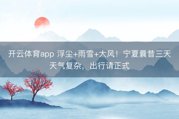 开云体育app 浮尘+雨雪+大风！宁夏曩昔三天天气复杂，出行请正式