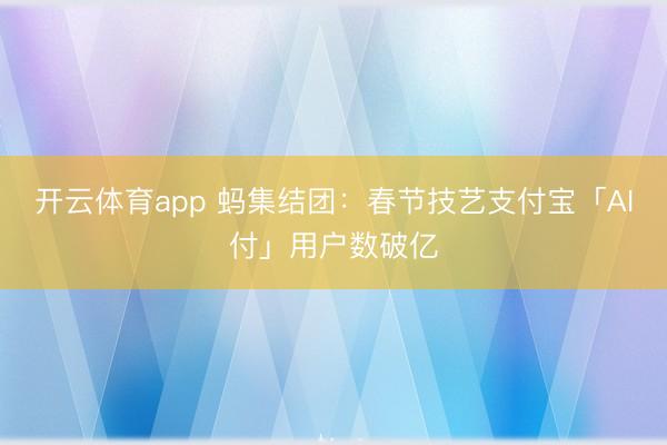 开云体育app 蚂集结团：春节技艺支付宝「AI付」用户数破亿