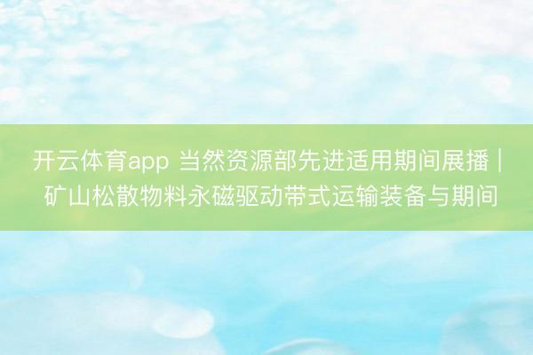开云体育app 当然资源部先进适用期间展播 | 矿山松散物料永磁驱动带式运输装备与期间