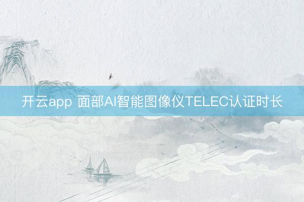 开云app 面部AI智能图像仪TELEC认证时长