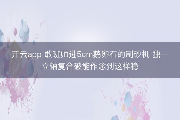 开云app 敢班师进5cm鹅卵石的制砂机 独一立轴复合破能作念到这样稳