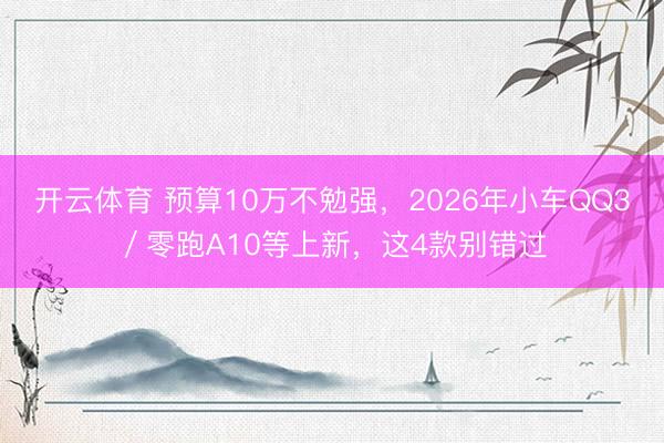 开云体育 预算10万不勉强，2026年小车QQ3／零跑A10等上新，这4款别错过