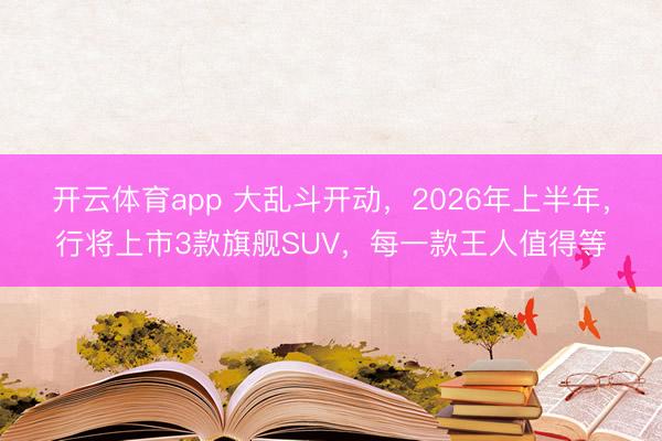 开云体育app 大乱斗开动,2026年上半年,行将上市3款旗舰SUV,每一款王人值得等