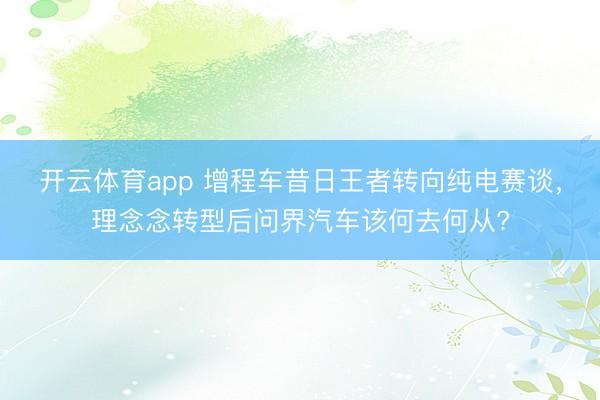 开云体育app 增程车昔日王者转向纯电赛谈,理念念转型后问界汽车该何去何从?