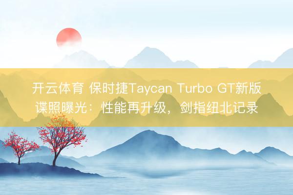 开云体育 保时捷Taycan Turbo GT新版谍照曝光:性能再升级,剑指纽北记录