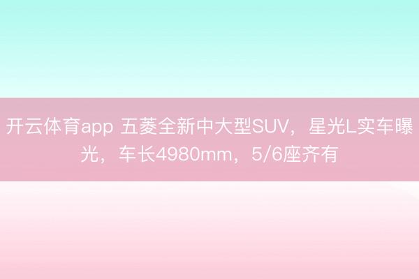 开云体育app 五菱全新中大型SUV，星光L实车曝光，车长4980mm，5/6座齐有