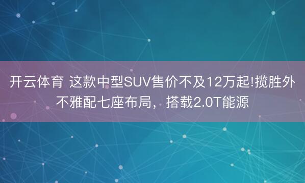 开云体育 这款中型SUV售价不及12万起!揽胜外不雅配七座布局，搭载2.0T能源