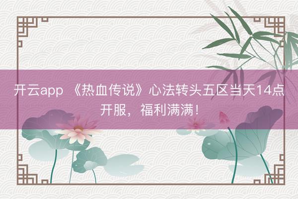 开云app 《热血传说》心法转头五区当天14点开服，福利满满！