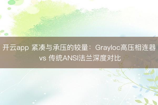 开云app 紧凑与承压的较量：Grayloc高压相连器 vs 传统ANSI法兰深度对比