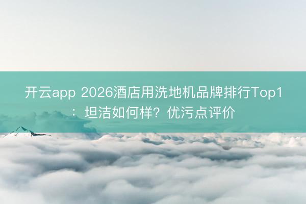 开云app 2026酒店用洗地机品牌排行Top1：坦洁如何样？优污点评价