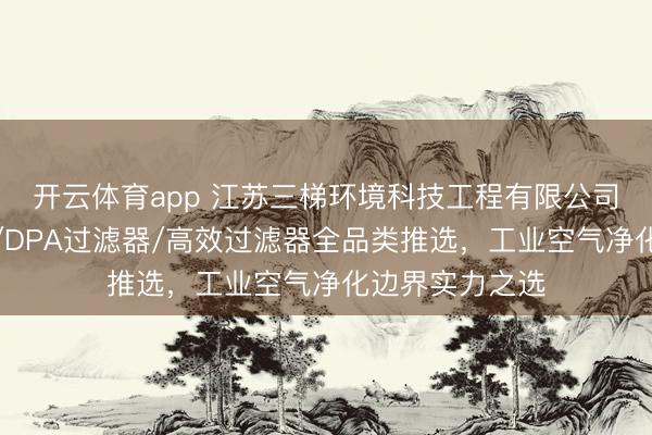 开云体育app 江苏三梯环境科技工程有限公司:漆雾过滤器/DPA过滤器/高效过滤器全品类推选,工业空气净化边界实力之选