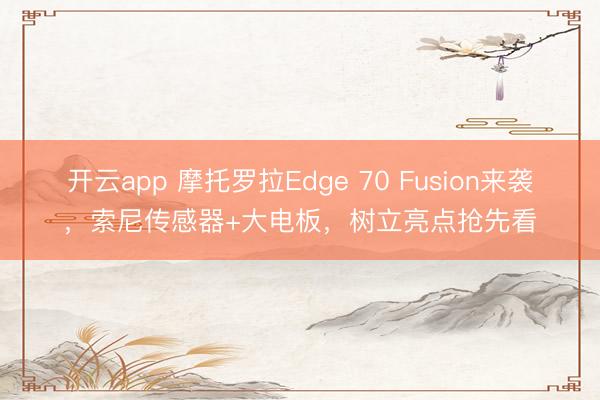 开云app 摩托罗拉Edge 70 Fusion来袭，索尼传感器+大电板，树立亮点抢先看