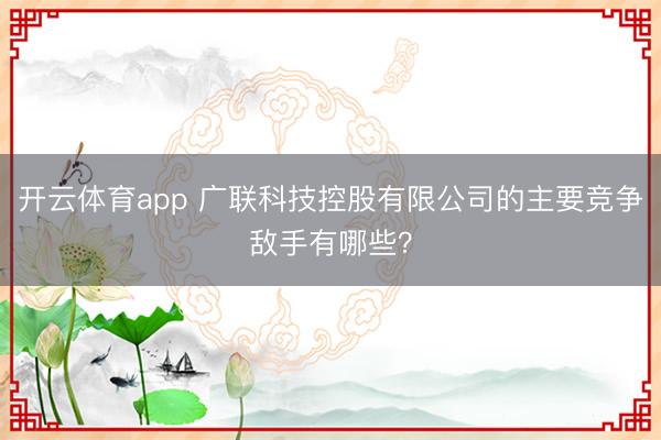 开云体育app 广联科技控股有限公司的主要竞争敌手有哪些？