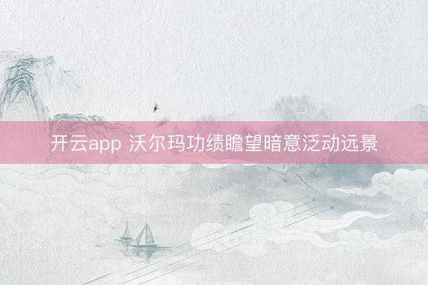 开云app 沃尔玛功绩瞻望暗意泛动远景
