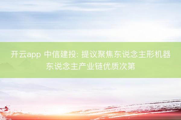 开云app 中信建投: 提议聚焦东说念主形机器东说念主产业链优质次第