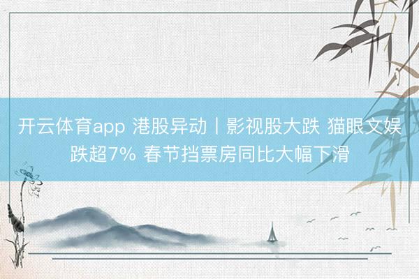 开云体育app 港股异动丨影视股大跌 猫眼文娱跌超7% 春节挡票房同比大幅下滑