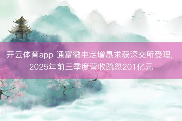 开云体育app 通富微电定增恳求获深交所受理, 2025年前三季度营收疏忽201亿元