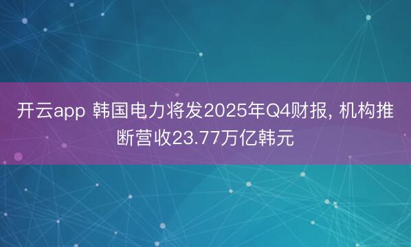 开云app 韩国电力将发2025年Q4财报， 机构推断营收23.77万亿韩元