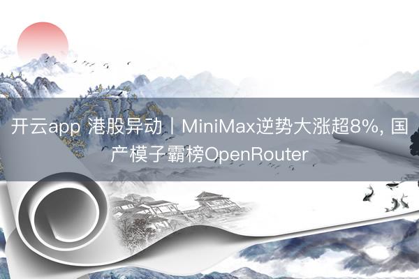 开云app 港股异动丨MiniMax逆势大涨超8%， 国产模子霸榜OpenRouter