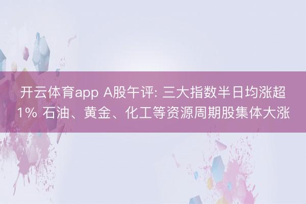 开云体育app A股午评: 三大指数半日均涨超1% 石油、黄金、化工等资源周期股集体大涨