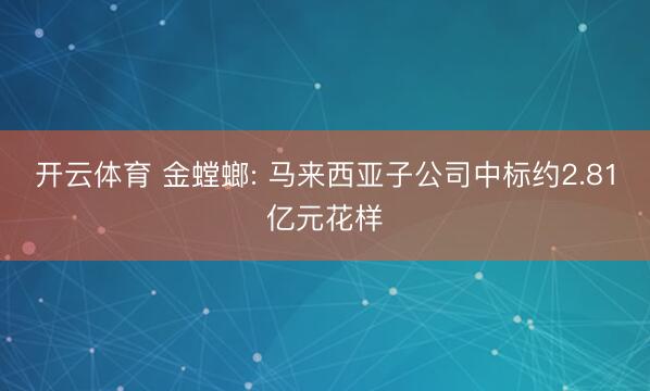 开云体育 金螳螂: 马来西亚子公司中标约2.81亿元花样